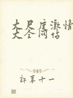 大尺度激情视频大全网站