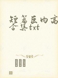 短篇巨肉高h强合集txt