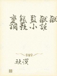 变态监狱狱长的调教小说