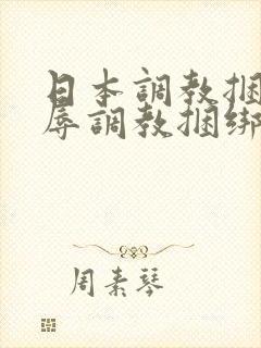 日本调教捆绑羞辱调教捆绑sm