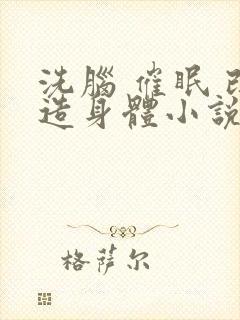 洗脑 催眠 改造身体小说总受