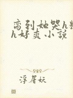 脔到她哭h粗话h好爽小说