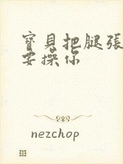 宝贝把腿张开我要操你