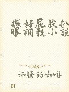 撅好屁股扒开腚眼调教小说