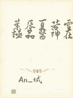 叶辰夏若雪都市极品医神在线阅读