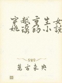 穿越重生女主叫姚瑶的小说