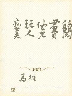 亵玩仙君的清冷美人免费阅读全文