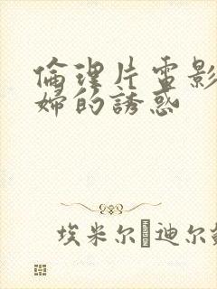 伦理片电影儿媳妇的诱惑