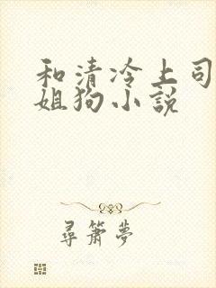 和清冷上司成了姐狗小说