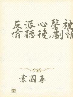 反派心声被女主偷听后,剧情崩了 短剧