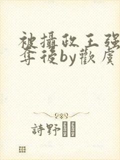 被摄政王强取豪夺后by欢虞