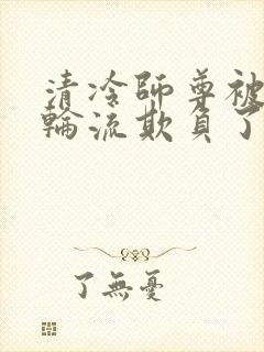 清冷师尊被徒弟轮流欺负了免费阅读