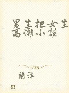 男生把女生操到高潮小说