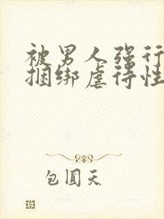 被男人强行束缚捆绑虐待性调教