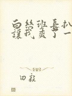 白丝班长扒开腿让我爽了一夜