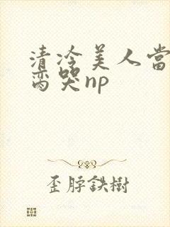 清冷美人当众被脔哭np封面