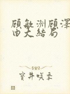 顾敏洲顾泽顾子由大结局