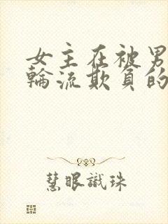 女主在被男主们轮流欺负的小说