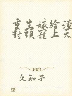 重生嫁给渣男死对头宠上天的小说