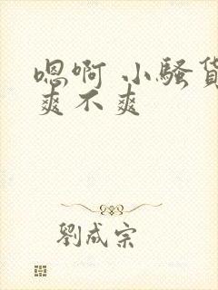 嗯啊 小骚货 爽不爽