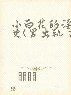 小白花的淫欲情史(男出轨 高h)_