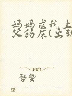 妈妈求我上了继父的床(出轨高h)