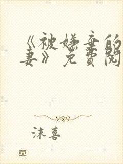 《被嫌弃的愚笨妻》免费阅读全文