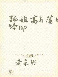 师姐高h荡肉呻吟np