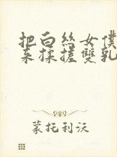 把白丝女仆吊起来揉搓双乳羞羞兔