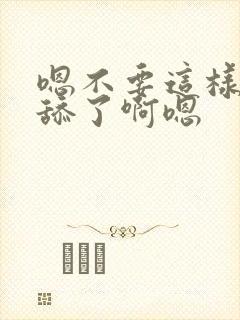 嗯不要这样不要舔了啊嗯