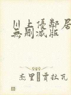 川上优邻居人妻无删减版