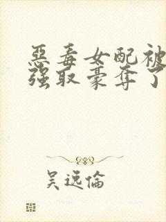 恶毒女配被男主强取豪夺了 作者:桑榆予书