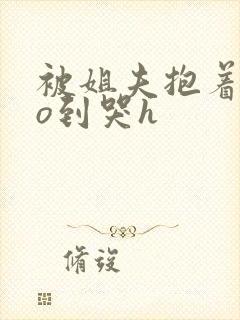 被姐夫抱着cao到哭h