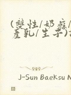 (双性/奶瘾/产乳/生子)调教