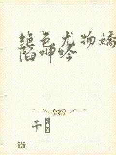 绝色尤物娇妻沦陷呻吟