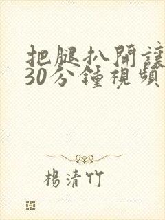 把腿扒开让我舔30分钟视频