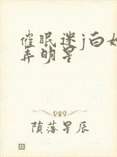 催眠迷j白嫩玩弄明星