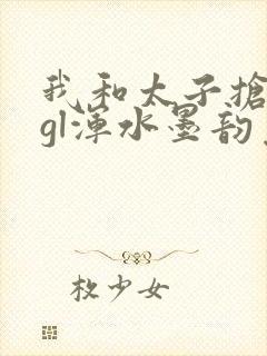 我和太子抢王妃gl浑水墨韵免费阅读