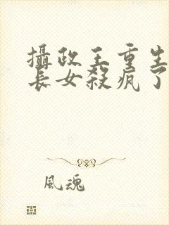 摄政王重生后嫡长女杀疯了免费阅读全文