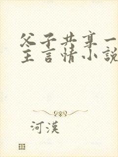 父子共享一个女主言情小说