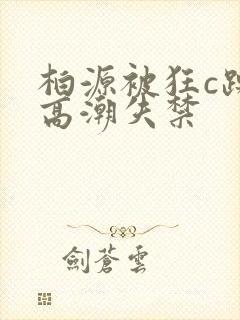 柏源被狂c躁到高潮失禁