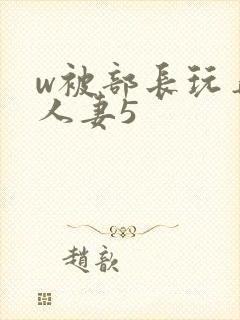 w被部长玩弄的人妻5