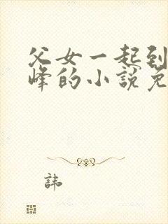 父女一起到达巅峰的小说免费阅读