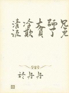 清冷大师兄被轮流欺负了免费阅读