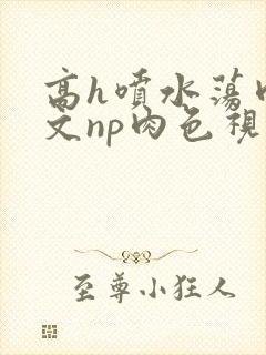 高h喷水荡肉爽文np肉色视频封面
