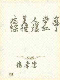 病美人带崽上娃综后爆红了