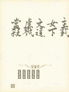 当虐文女主修了杀戮道下载txt全文下载