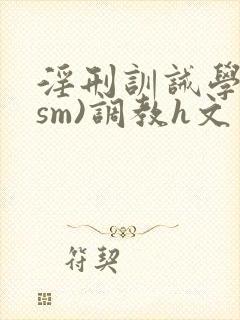 淫刑训诫学校(sm)调教h文