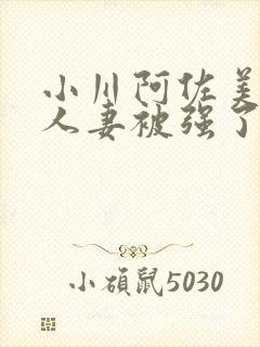 小川阿佐美漂亮人妻被强了