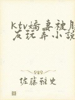 ktv娇妻被朋友玩弄小说